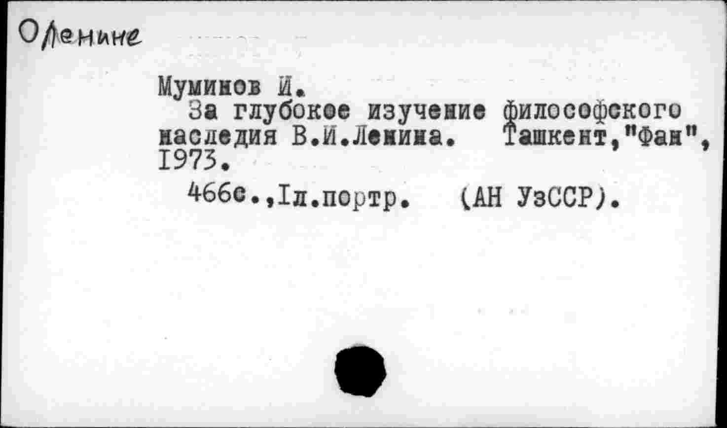 ﻿Муминов И.
За глубокое изучение философского наследия В.И,Ленина. Ташкент,"Фан" 1973.
466с.,1п.портр. (АН УзССР).